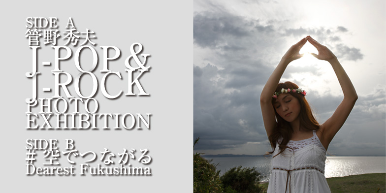 SIDE A 管野秀夫 J-POP&J-ROCK PHOTO EXHIBITION SIDE B #空でつながる Dearest Fukushima